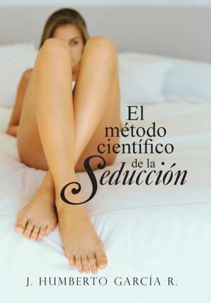 El Metodo Cientifico de La Seduccion de J. Humberto Garcia R.