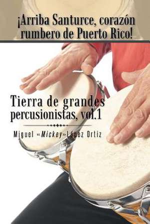 Arriba Santurce, Corazon Rumbero de Puerto Rico! Tierra de Grandes Percusionistas, Vol. 1 de Miguel Mickeylopez Ortiz