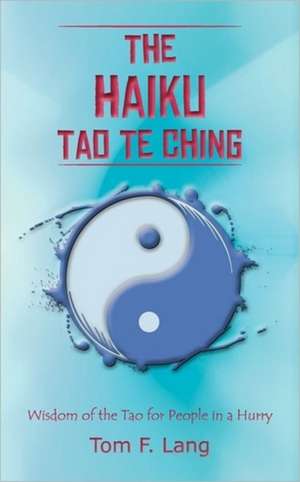 The Haiku Tao Te Ching: Wisdom of the Tao for People in a Hurry de Tom F. Lang