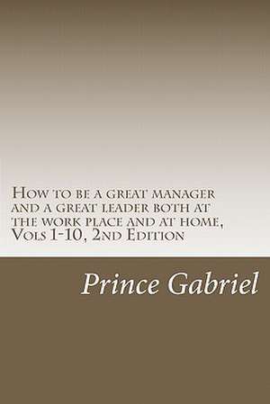 How to Be a Great Manager and a Great Leader Both at the Work Place and at Home, Vols 1-10, 2nd Edition de Prince Gabriel