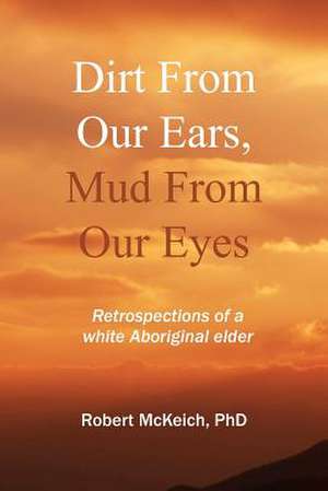 Dirt from Our Ears, Mud from Our Eyes de Robert McKeich