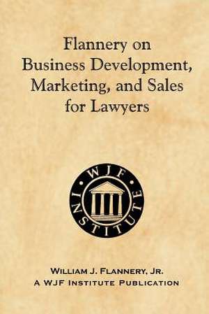 Flannery on Business Development, Marketing, and Sales for Lawyers de Jr. William J. Flannery