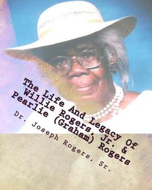 The Life and Legacy of Willie Rogers, Jr. & Pearlie (Graham) Rogers de Dr Joseph R. Rogers Sr