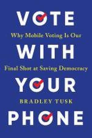 Vote With Your Phone: Why Mobile Voting Is Our Final Shot at Saving Democracy de Bradley Tusk