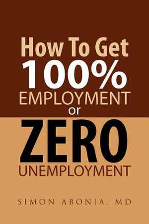 How to Get 100% Employment or Zero Unemployment de Simon Abonia