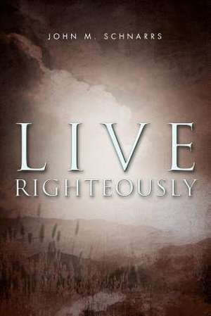 Live Righteously de John M. Schnarrs