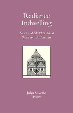 Radiance Indwelling Notes and Sketches about Spirit and Architecture de John Silverio