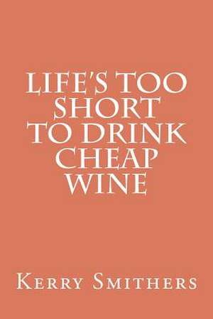 Life's Too Short to Drink Cheap Wine de Kerry Smithers