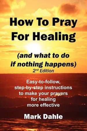 How to Pray for Healing (and What to Do If Nothing Happens) 2nd Edition de Mark Dahle