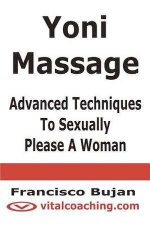 Yoni Massage - Advanced Techniques to Sexually Please a Woman de Francisco Bujan