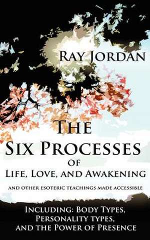 The Six Processes of Life, Love, and Awakening de Ray Jordan