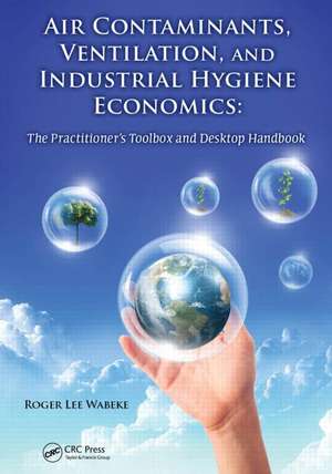 Air Contaminants, Ventilation, and Industrial Hygiene Economics: The Practitioner's Toolbox and Desktop Handbook de Roger Lee Wabeke