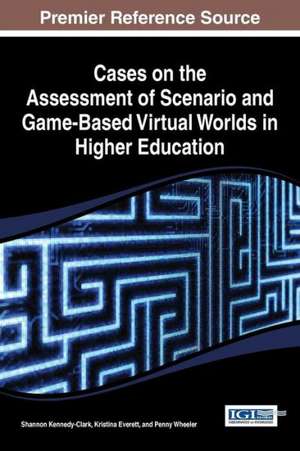 Cases on the Assessment of Scenario and Game-Based Virtual Worlds in Higher Education de Kennedy Clark