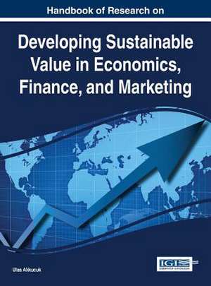 Handbook of Research on Developing Sustainable Value in Economics, Finance, and Marketing de Ulas Akkucuk