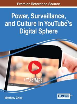 Power, Surveillance, and Culture in Youtube 's Digital Sphere: Concepts, Methodologies, Tools, and Applications, 3 Volume de Matthew Crick