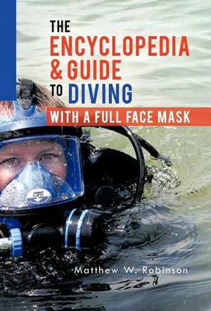 The Encyclopedia & Guide to Diving with a Full Face Mask de Matthew W. Robinson