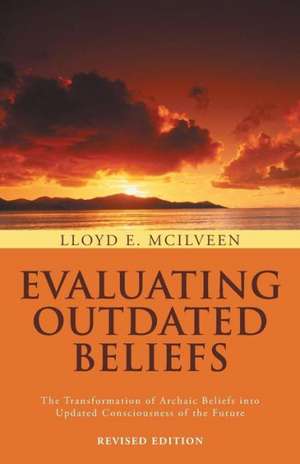 Evaluating Outdated Beliefs: The Transformation of Archaic Beliefs Into Updated Consciousness of the Future de Lloyd E. McIlveen