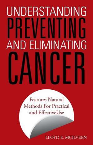 Understanding Preventing and Eliminating Cancer: Features Natural Methods for Practical and Effective Use de Lloyd E. McIlveen