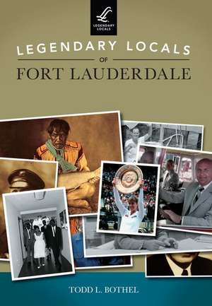 Legendary Locals of Fort Lauderdale de Todd L. Bothel