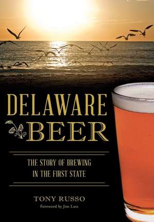 Delaware Beer: The Story of Brewing in the First State de Tony Russo