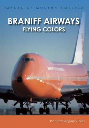 Braniff Airways: Flying Colors de Richard Benjamin Cass