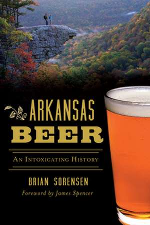 Arkansas Beer: An Intoxicating History de Brian Sorensen