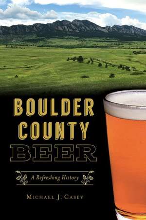 Boulder County Beer: A Refreshing History de Michael J. Casey