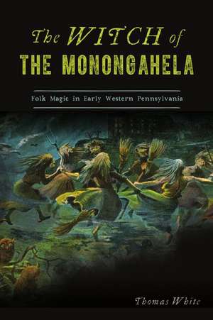 The Witch of the Monongahela: Folk Magic in Early Western Pennsylvania de Thomas White