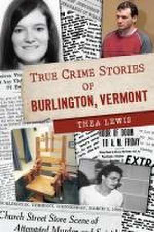 True Crime Stories of Burlington, Vermont de Thea Lewis