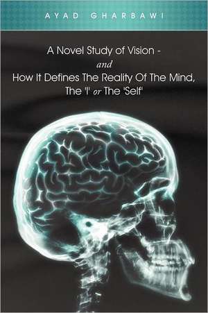 A Novel Study of Vision - And How It Defines the Reality of the Mind, the 'i' or the 'Self' de Ayad Gharbawi