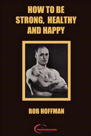 How to Be Strong, Healthy and Happy de Bob Hoffman