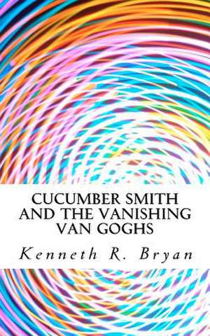 Cucumber Smith and the Vanishing Van Goghs de Kenneth R. Bryan