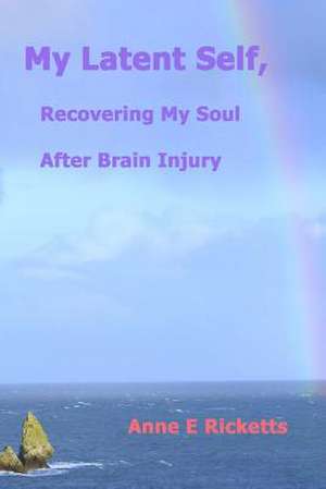 My Latent Self, Recovering My Soul After Brain Injury de Anne E. Ricketts