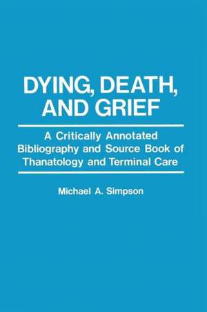 Dying, Death, and Grief: A Critically Annotated Bibliography and Source Book of Thanatology and Terminal Care de M. A. Simpson