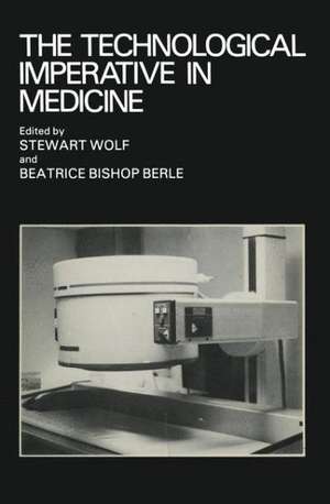 The Technological Imperative in Medicine: Proceedings of a Totts Gap colloquium held June 15–17, 1980 at Totts Gap Medical Research Laboratories, Bangor, Pennsylvania de Stewart Wolf