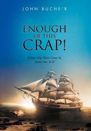 Enough of This Crap!: If Your Ship Won't Come In, Swim Out to It! de John Buche'r