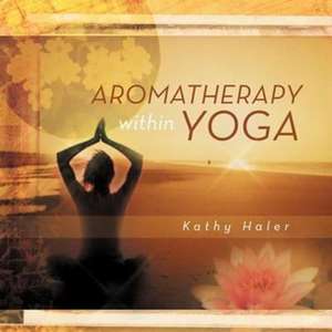 Aromatherapy Within Yoga de Kathy Haler