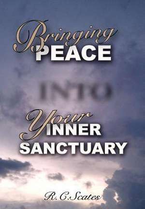 Bringing Peace Into Your Inner Sanctuary de R. C. Scates