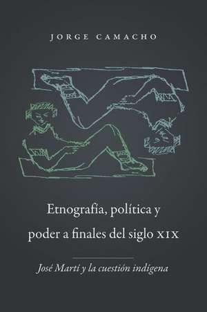 Etnografia, Politica y Poder a Finales del Siglo XIX: Jose Marti y La Cuestion Indigena de Jorge Camacho