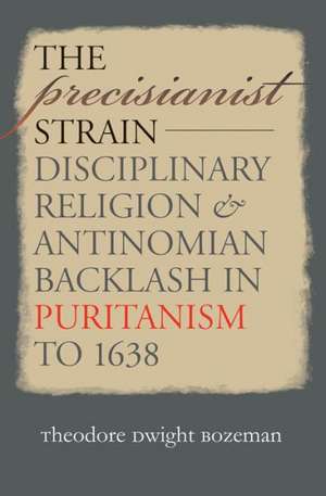 The Precisianist Strain: Disciplinary Religion and Antinomian Backlash in Puritanism to 1638 de Theodore Dwight Bozeman