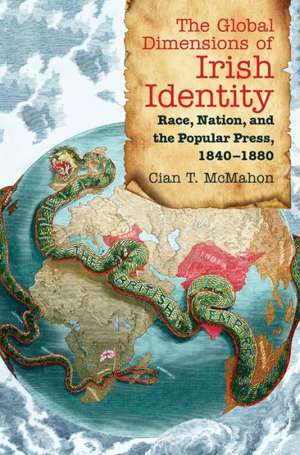 The Global Dimensions of Irish Identity: Race, Nation, and the Popular Press, 1840-1880 de Cian T. McMahon