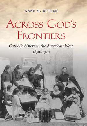 Across God's Frontiers: Catholic Sisters in the American West, 1850-1920 de Anne M. Butler