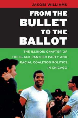 From the Bullet to the Ballot: The Illinois Chapter of the Black Panther Party and Racial Coalition Politics in Chicago de Jakobi Williams