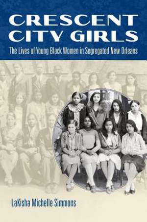 Crescent City Girls: The Lives of Young Black Women in Segregated New Orleans de Lakisha Michelle Simmons