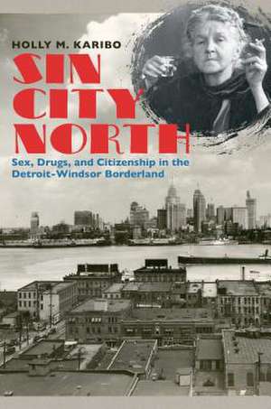 Sin City North: Sex, Drugs, and Citizenship in the Detroit-Windsor Borderland de Holly M. Karibo