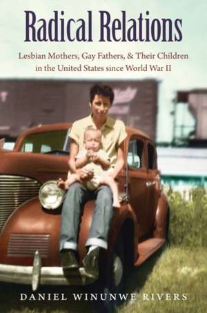 Radical Relations: Lesbian Mothers, Gay Fathers, and Their Children in the United States Since World War II de Daniel W. Rivers