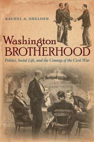 Washington Brotherhood: Politics, Social Life, and the Coming of the Civil War de Rachel A. Shelden