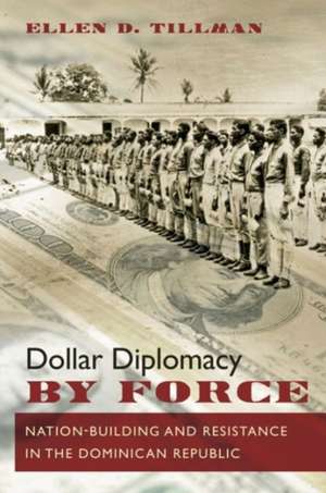 Dollar Diplomacy by Force: Nation-Building and Resistance in the Dominican Republic de Ellen D. Tillman