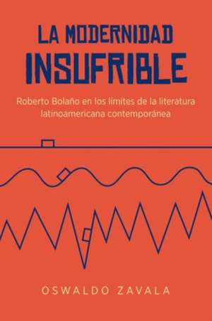 La Modernidad Insufrible: Roberto Bolano En Los Limites de La Literatura Latinoamericana Contemporanea de Oswaldo Zavala