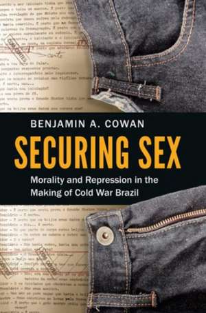 Securing Sex: Morality and Repression in the Making of Cold War Brazil de Benjamin A. Cowan